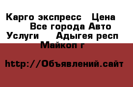 Карго экспресс › Цена ­ 100 - Все города Авто » Услуги   . Адыгея респ.,Майкоп г.